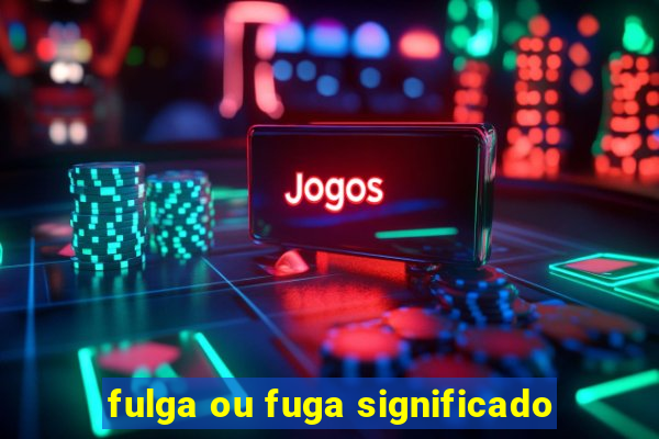 fulga ou fuga significado